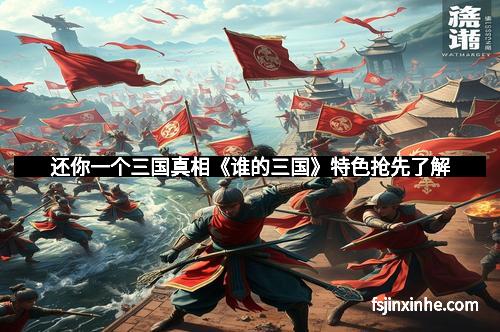 还你一个三国真相《谁的三国》特色抢先了解
