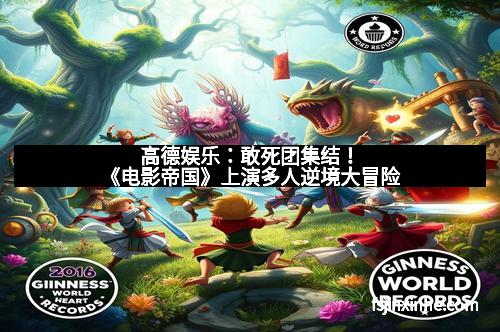 高德娱乐：敢死团集结！《电影帝国》上演多人逆境大冒险