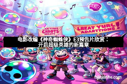 电影改编《神奇蜘蛛侠》E3预告片欣赏：开启超级英雄的新篇章