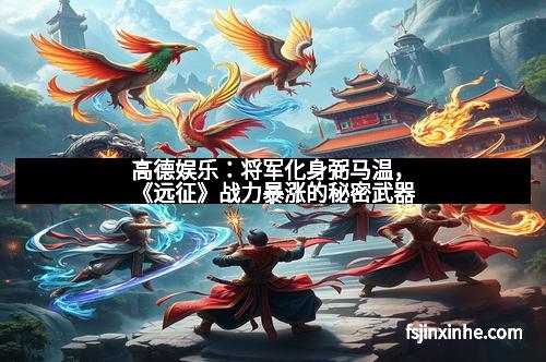 高德娱乐：将军化身弼马温，《远征》战力暴涨的秘密武器